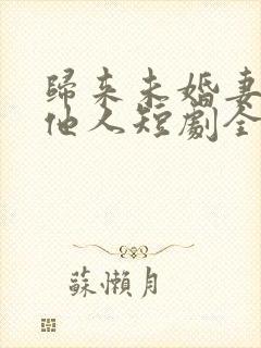 归来未婚妻已嫁他人短剧全集