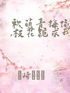 软萌青梅倒贴后,校花跪求我原谅