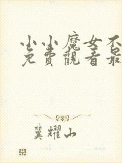 小小魔女不好惹免费观看最新章节