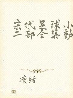 宋代足球小将第二部全集动漫