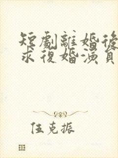 短剧离婚后前夫求复婚演员表