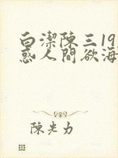 白洁陈三19魅惑人间欲海沉浮