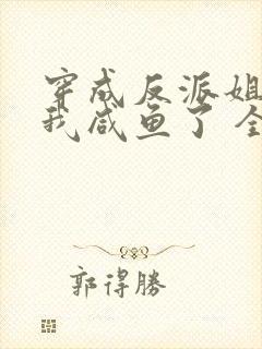 穿成反派姐姐后我咸鱼了 全文