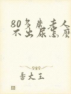 80多岁老人尿不出尿怎么回事儿?