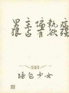 男主偏执病态阴狠占有欲强