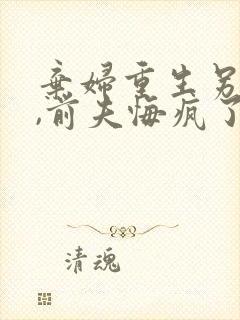 弃妇重生另嫁后,前夫悔疯了