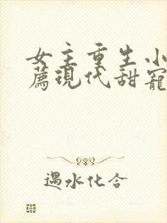 女主重生小说推荐现代甜宠文完结