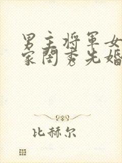 男主将军女主大家闺秀先婚后爱古言