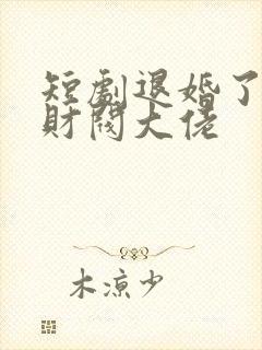 短剧退婚了闪婚财阀大佬