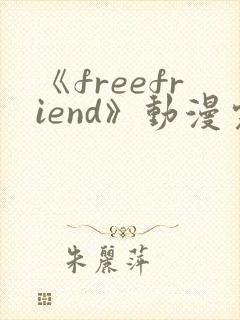《freefriend》动漫完整全集在线观看高清
