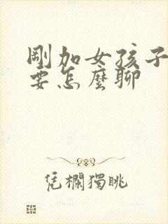 刚加女孩子微信要怎么聊