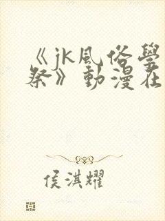 《jk风俗学园祭》动漫在线观看全集