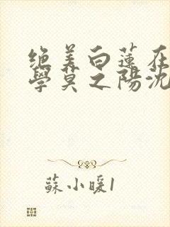绝美白莲在线教学莫之阳沈长留小说