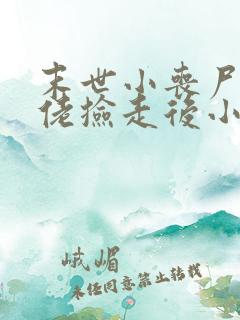 末世小丧尸被大佬捡走后小说