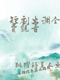短剧出渊全集免费观看