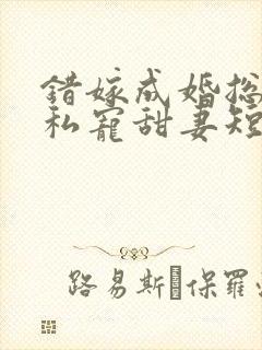 错嫁成婚总裁的私宠甜妻短剧版