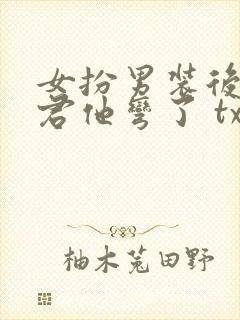 女扮男装后,暴君他弯了 txt