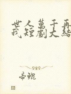 世人万千再难遇我短剧大结局