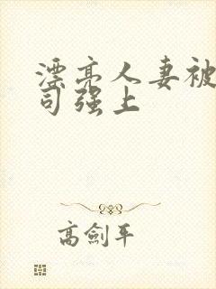 漂亮人妻被夫上司强上