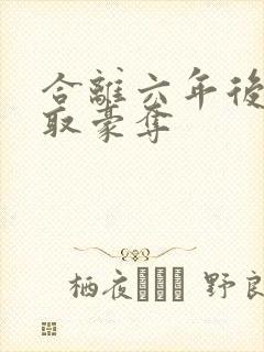 合离六年后被强取豪夺