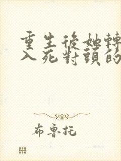 重生后她转身投入死对头的怀抱