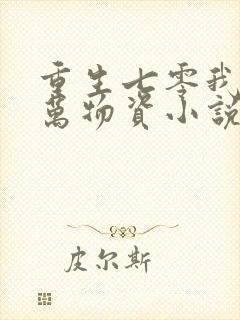 重生七零我有亿万物资小说全部章节