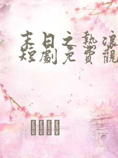 末日之热浪来袭短剧免费观看全集高清