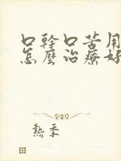 口干口苦用啥药怎么治疗好