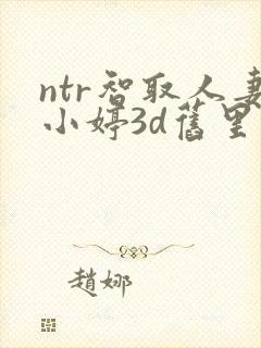 ntr智取人妻小婷3d旧里番