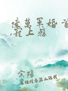 亿万军婚 首长,宠上瘾