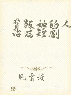 背叛她的人求他治病短剧