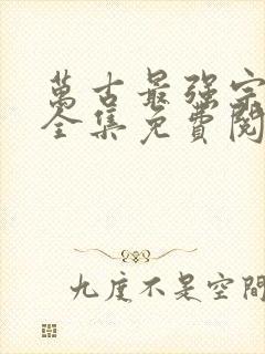 万古最强宗漫画全集免费阅读下拉式