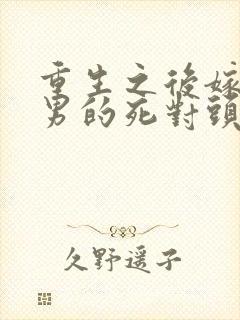 重生之后嫁给渣男的死对头