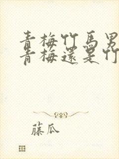 青梅竹马男的是青梅还是竹马