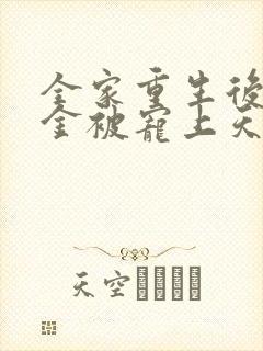 全家重生后真千金被宠上天最新章节列表