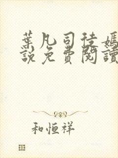 叶凡司徒嫣然小说免费阅读无弹窗