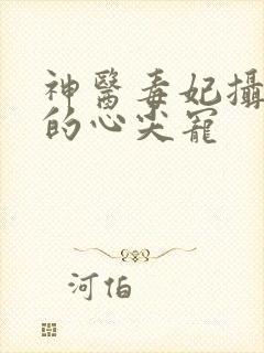 神医毒妃摄政王的心尖宠