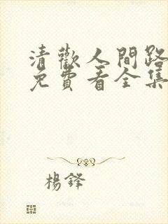 清欢人间路短剧免费看全集