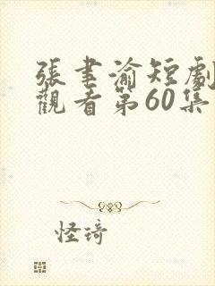 张聿渝短剧免费观看第60集