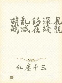 胡乱的深见君未删减在线观看