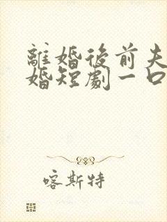 离婚后前夫求复婚短剧一口气看完