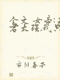 全文 女帝:夫君太强,我只能躺平