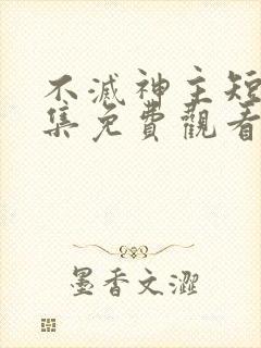 不灭神主短剧全集免费观看高清