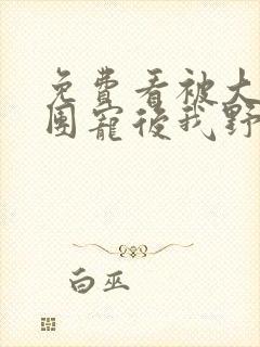 免费看被大佬们团宠后我野翻了