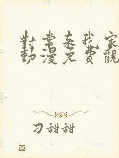 对常来我家辣妹动漫免费观看网