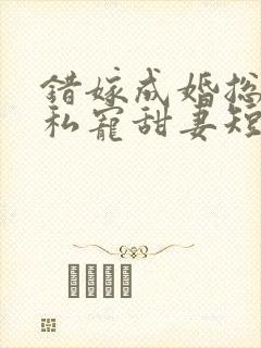 错嫁成婚总裁的私宠甜妻短剧