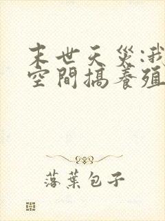 末世天灾:我在空间搞养殖最新章节新