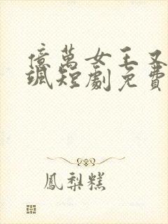 亿万女王又美又飒短剧免费观看