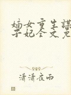 嫡女重生谋嫁世子妃全文免费阅读无弹窗