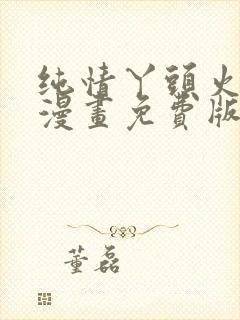 纯情丫头火辣辣漫画免费版下拉式6漫画